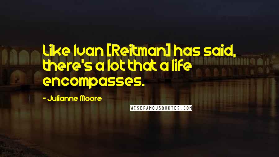 Julianne Moore Quotes: Like Ivan [Reitman] has said, there's a lot that a life encompasses.