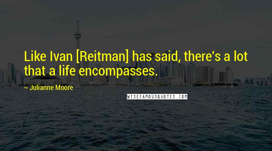 Julianne Moore Quotes: Like Ivan [Reitman] has said, there's a lot that a life encompasses.