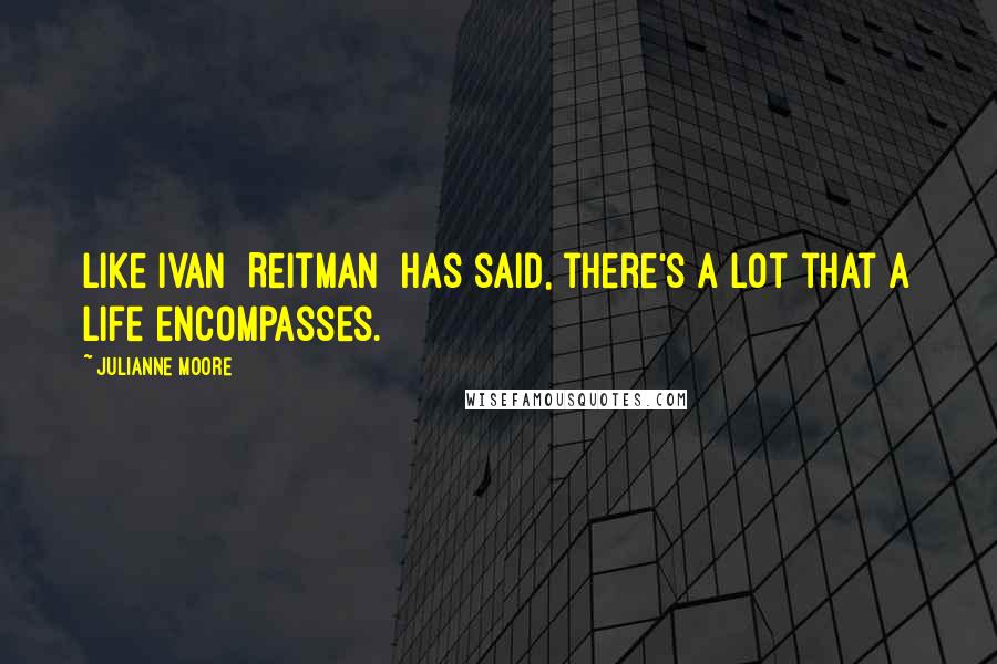 Julianne Moore Quotes: Like Ivan [Reitman] has said, there's a lot that a life encompasses.