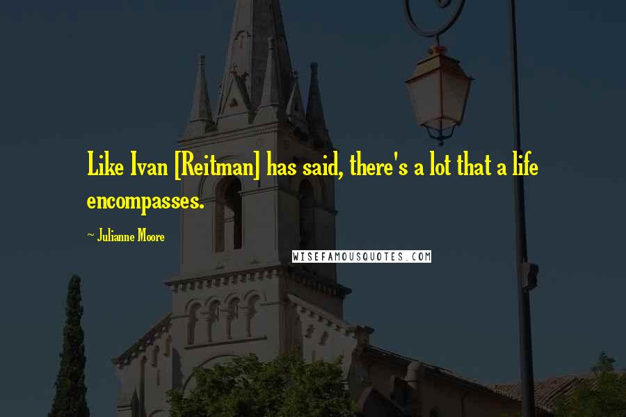 Julianne Moore Quotes: Like Ivan [Reitman] has said, there's a lot that a life encompasses.