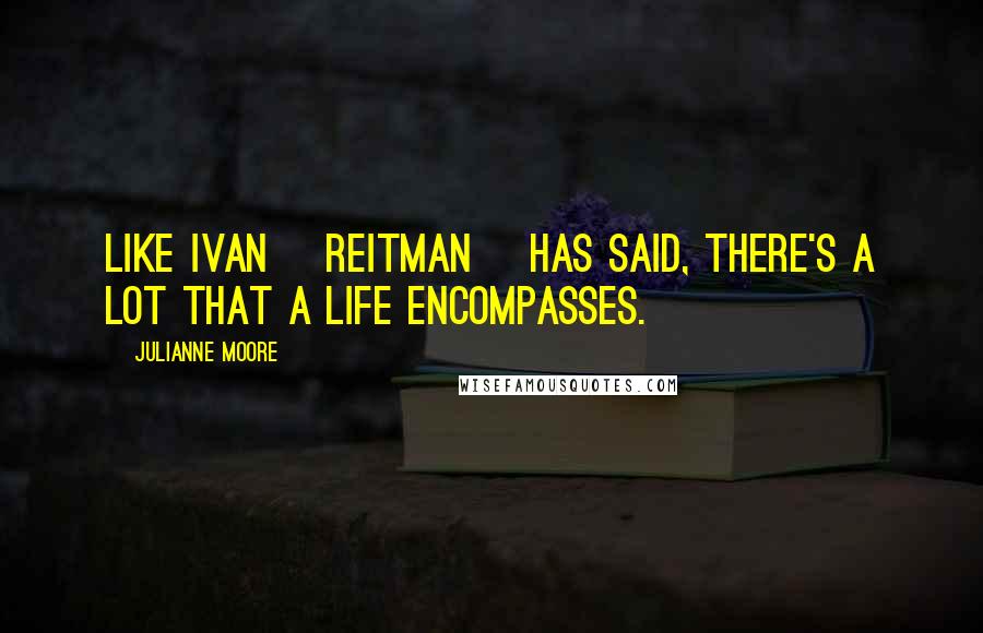 Julianne Moore Quotes: Like Ivan [Reitman] has said, there's a lot that a life encompasses.