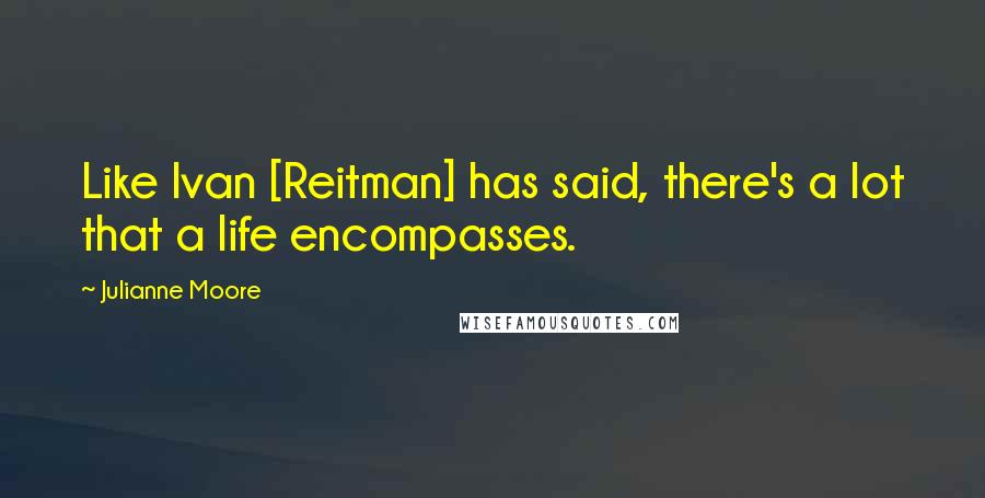 Julianne Moore Quotes: Like Ivan [Reitman] has said, there's a lot that a life encompasses.