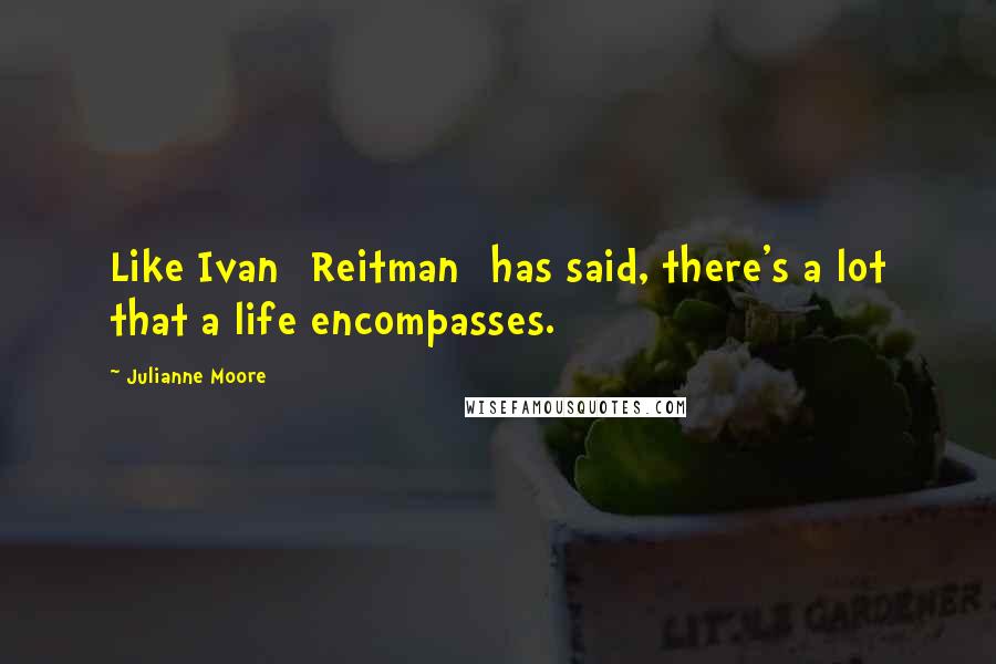 Julianne Moore Quotes: Like Ivan [Reitman] has said, there's a lot that a life encompasses.