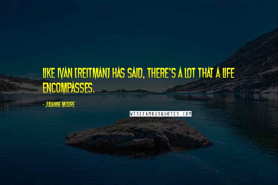 Julianne Moore Quotes: Like Ivan [Reitman] has said, there's a lot that a life encompasses.