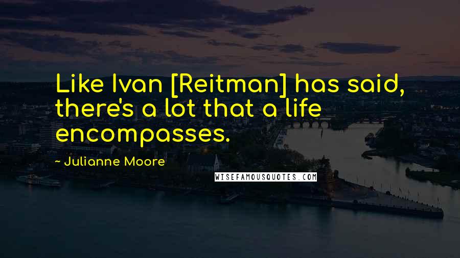 Julianne Moore Quotes: Like Ivan [Reitman] has said, there's a lot that a life encompasses.