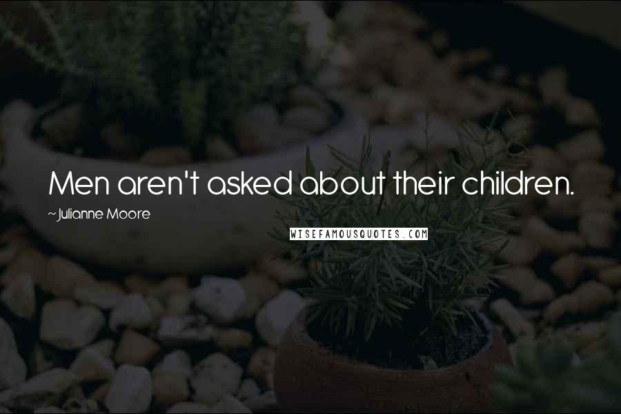 Julianne Moore Quotes: Men aren't asked about their children.