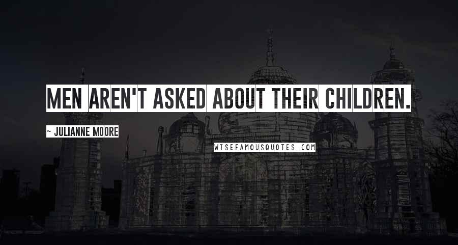 Julianne Moore Quotes: Men aren't asked about their children.