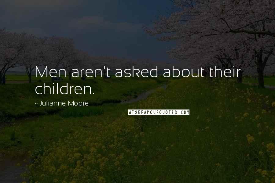 Julianne Moore Quotes: Men aren't asked about their children.