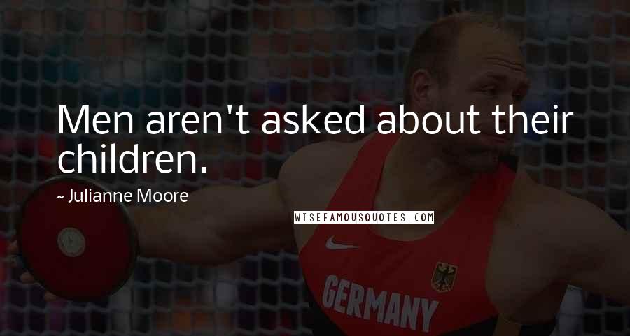 Julianne Moore Quotes: Men aren't asked about their children.