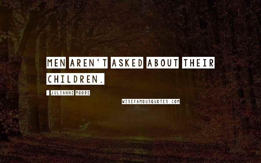 Julianne Moore Quotes: Men aren't asked about their children.