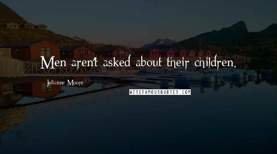 Julianne Moore Quotes: Men aren't asked about their children.
