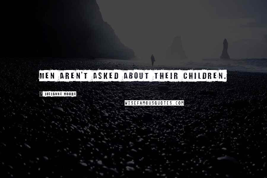 Julianne Moore Quotes: Men aren't asked about their children.