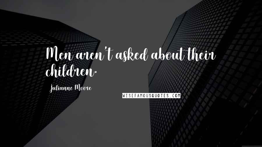 Julianne Moore Quotes: Men aren't asked about their children.