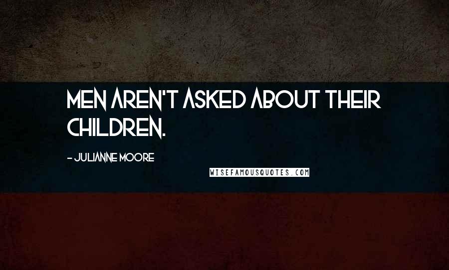 Julianne Moore Quotes: Men aren't asked about their children.
