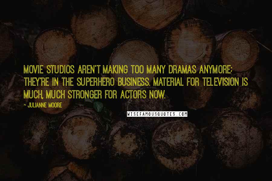 Julianne Moore Quotes: Movie studios aren't making too many dramas anymore; they're in the superhero business. Material for television is much, much stronger for actors now.