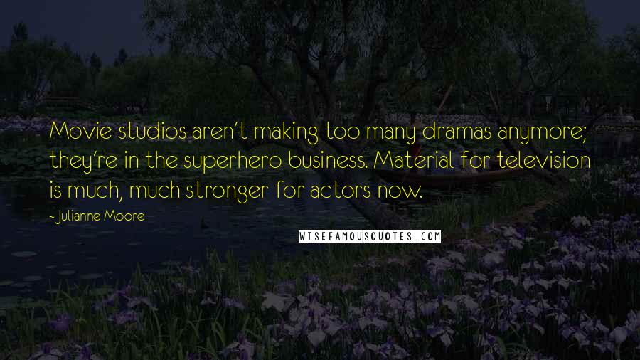Julianne Moore Quotes: Movie studios aren't making too many dramas anymore; they're in the superhero business. Material for television is much, much stronger for actors now.