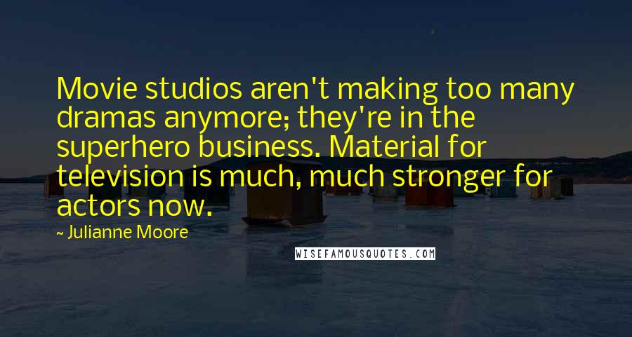 Julianne Moore Quotes: Movie studios aren't making too many dramas anymore; they're in the superhero business. Material for television is much, much stronger for actors now.