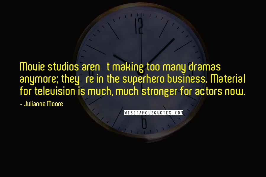 Julianne Moore Quotes: Movie studios aren't making too many dramas anymore; they're in the superhero business. Material for television is much, much stronger for actors now.