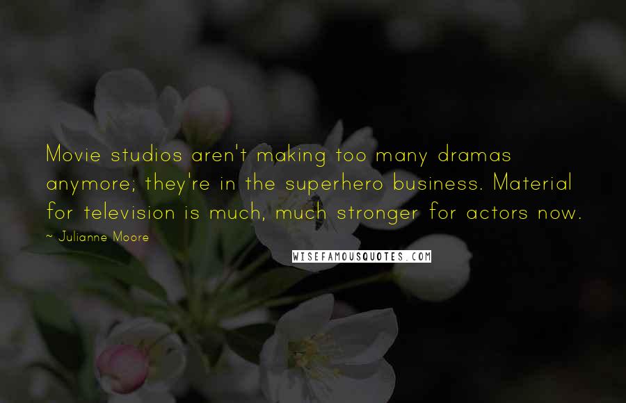 Julianne Moore Quotes: Movie studios aren't making too many dramas anymore; they're in the superhero business. Material for television is much, much stronger for actors now.