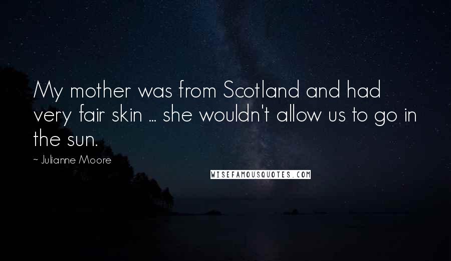 Julianne Moore Quotes: My mother was from Scotland and had very fair skin ... she wouldn't allow us to go in the sun.