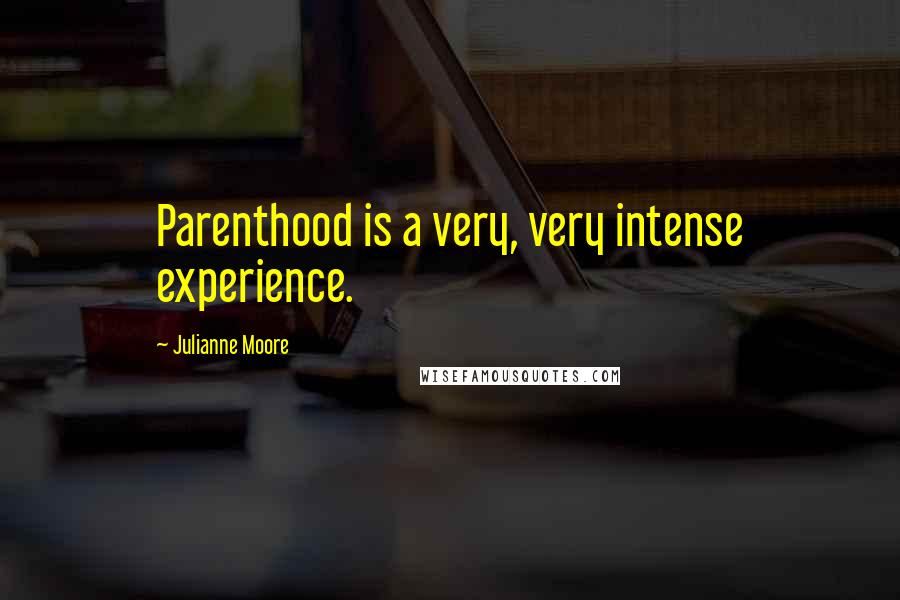 Julianne Moore Quotes: Parenthood is a very, very intense experience.