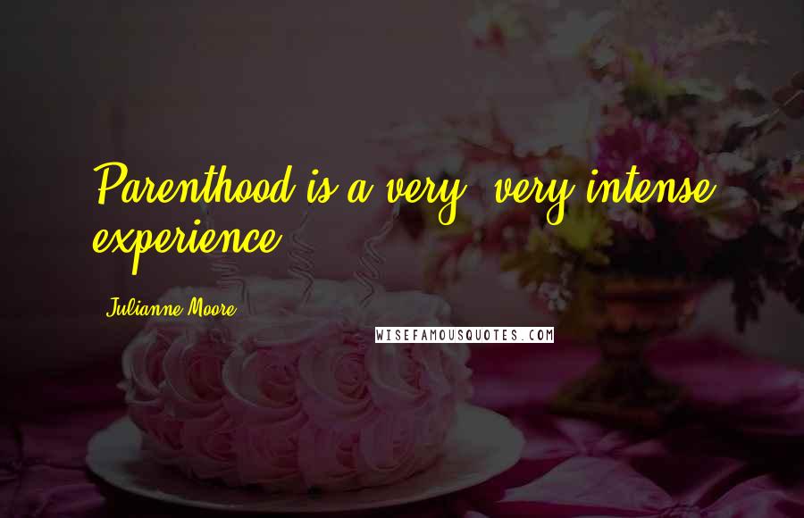 Julianne Moore Quotes: Parenthood is a very, very intense experience.