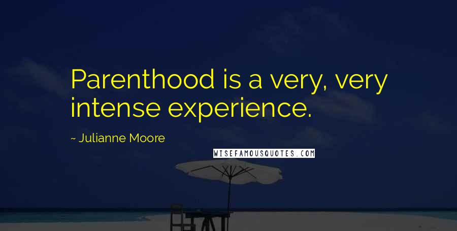 Julianne Moore Quotes: Parenthood is a very, very intense experience.