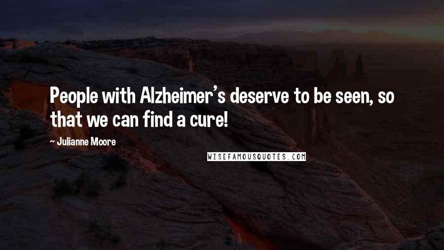 Julianne Moore Quotes: People with Alzheimer's deserve to be seen, so that we can find a cure!