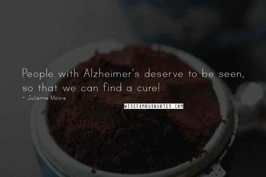 Julianne Moore Quotes: People with Alzheimer's deserve to be seen, so that we can find a cure!