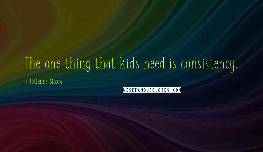 Julianne Moore Quotes: The one thing that kids need is consistency.