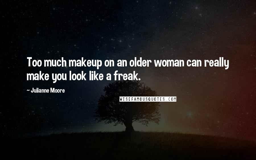 Julianne Moore Quotes: Too much makeup on an older woman can really make you look like a freak.