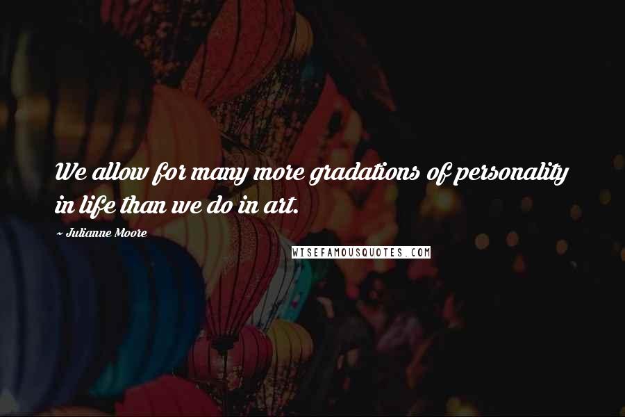 Julianne Moore Quotes: We allow for many more gradations of personality in life than we do in art.