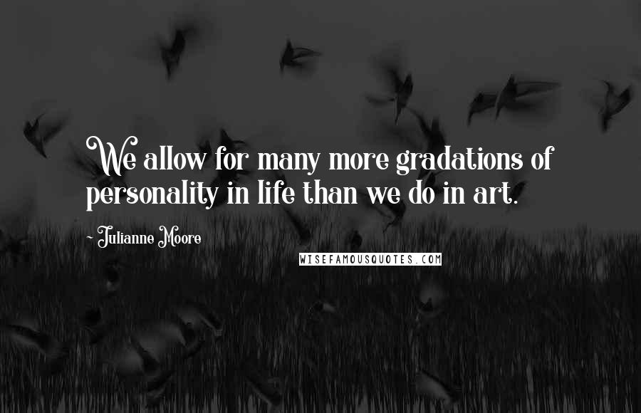 Julianne Moore Quotes: We allow for many more gradations of personality in life than we do in art.