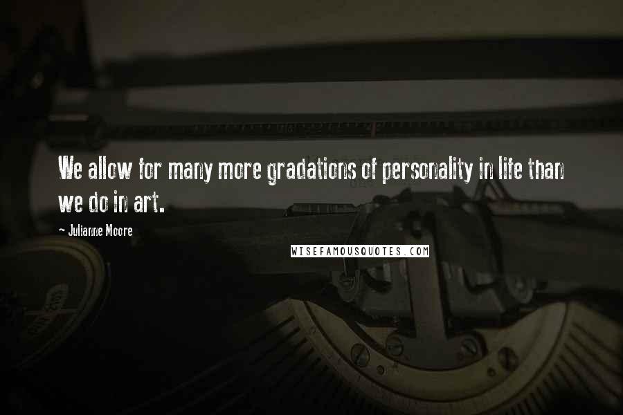 Julianne Moore Quotes: We allow for many more gradations of personality in life than we do in art.