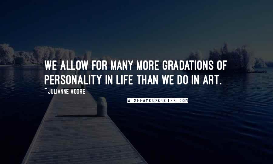 Julianne Moore Quotes: We allow for many more gradations of personality in life than we do in art.