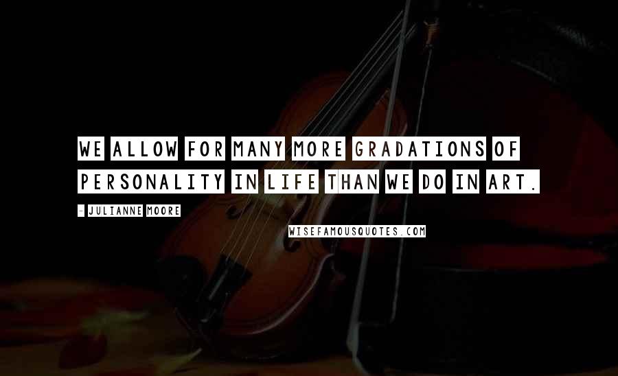 Julianne Moore Quotes: We allow for many more gradations of personality in life than we do in art.