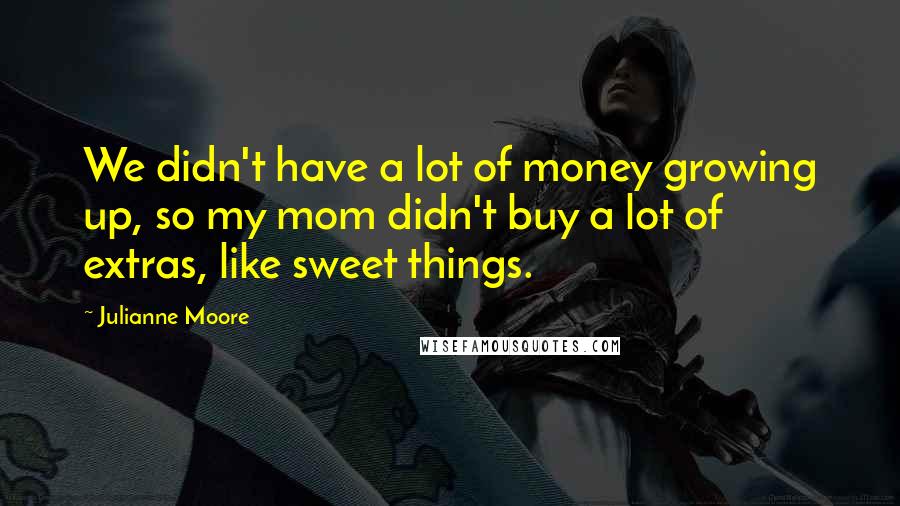 Julianne Moore Quotes: We didn't have a lot of money growing up, so my mom didn't buy a lot of extras, like sweet things.