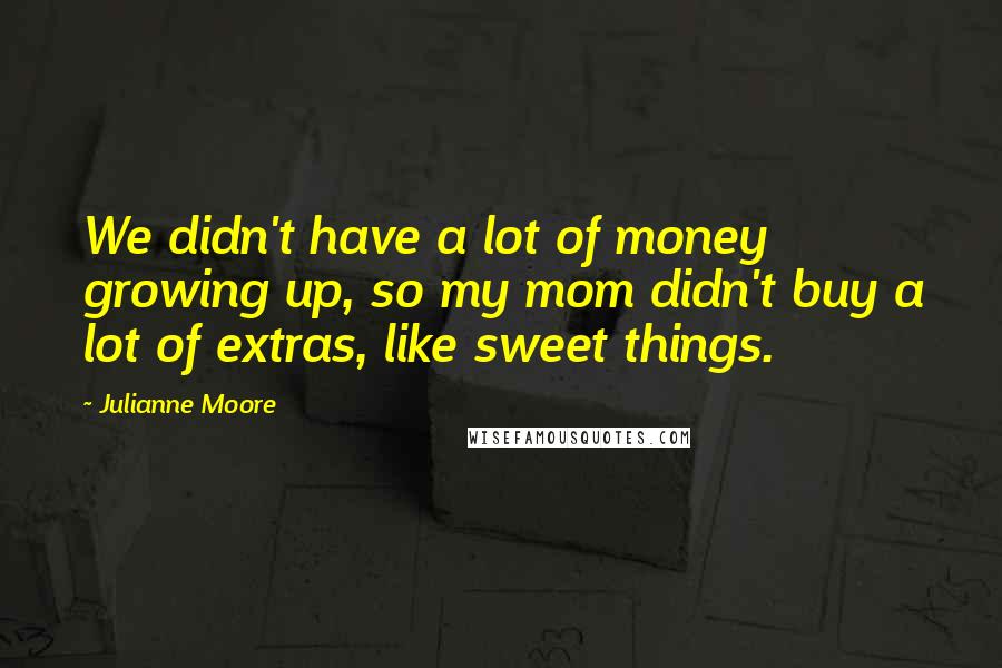 Julianne Moore Quotes: We didn't have a lot of money growing up, so my mom didn't buy a lot of extras, like sweet things.