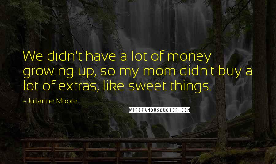 Julianne Moore Quotes: We didn't have a lot of money growing up, so my mom didn't buy a lot of extras, like sweet things.