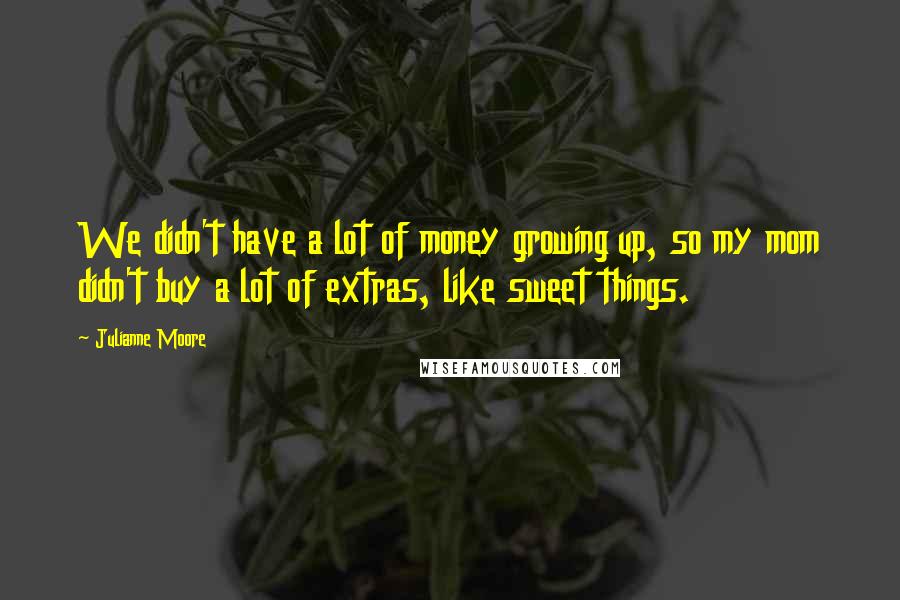 Julianne Moore Quotes: We didn't have a lot of money growing up, so my mom didn't buy a lot of extras, like sweet things.