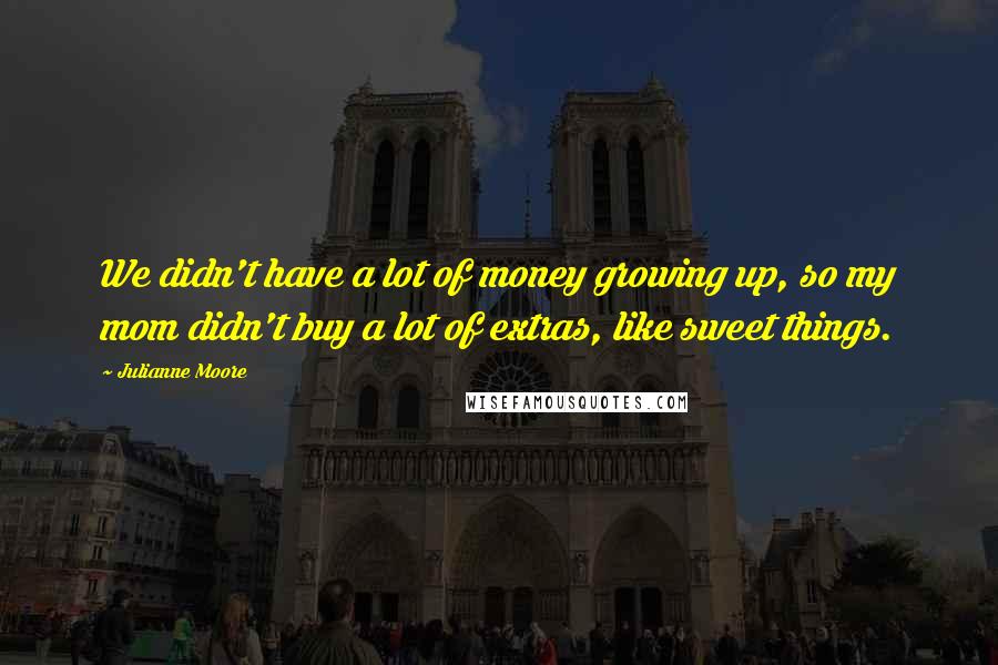 Julianne Moore Quotes: We didn't have a lot of money growing up, so my mom didn't buy a lot of extras, like sweet things.