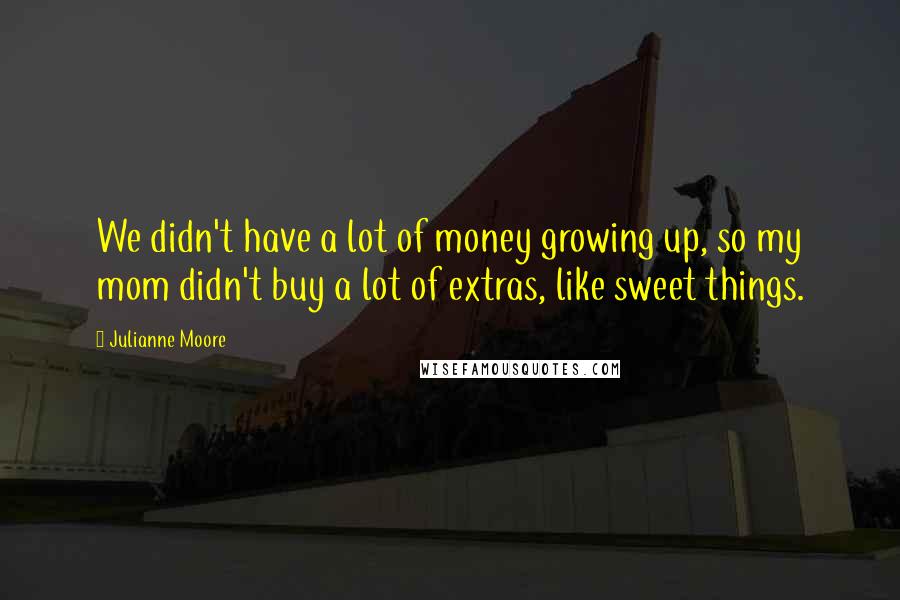 Julianne Moore Quotes: We didn't have a lot of money growing up, so my mom didn't buy a lot of extras, like sweet things.