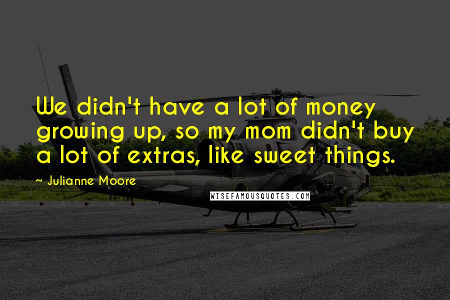 Julianne Moore Quotes: We didn't have a lot of money growing up, so my mom didn't buy a lot of extras, like sweet things.