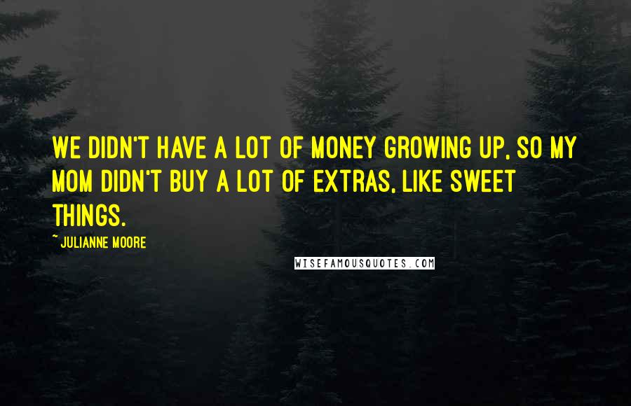 Julianne Moore Quotes: We didn't have a lot of money growing up, so my mom didn't buy a lot of extras, like sweet things.