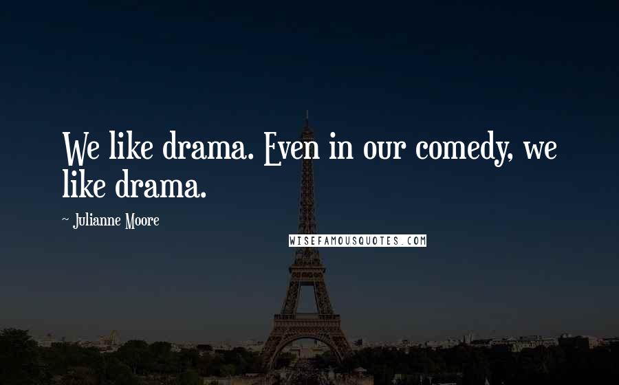 Julianne Moore Quotes: We like drama. Even in our comedy, we like drama.