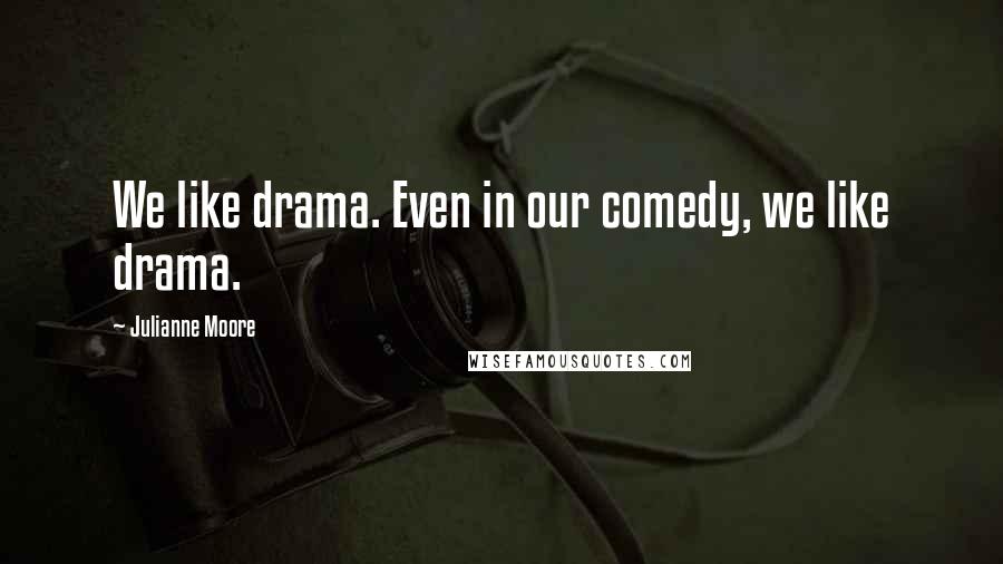 Julianne Moore Quotes: We like drama. Even in our comedy, we like drama.