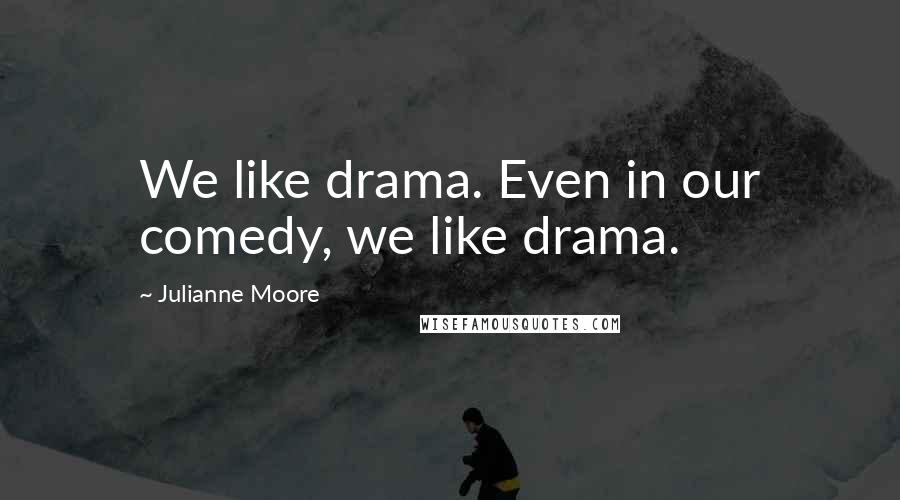 Julianne Moore Quotes: We like drama. Even in our comedy, we like drama.