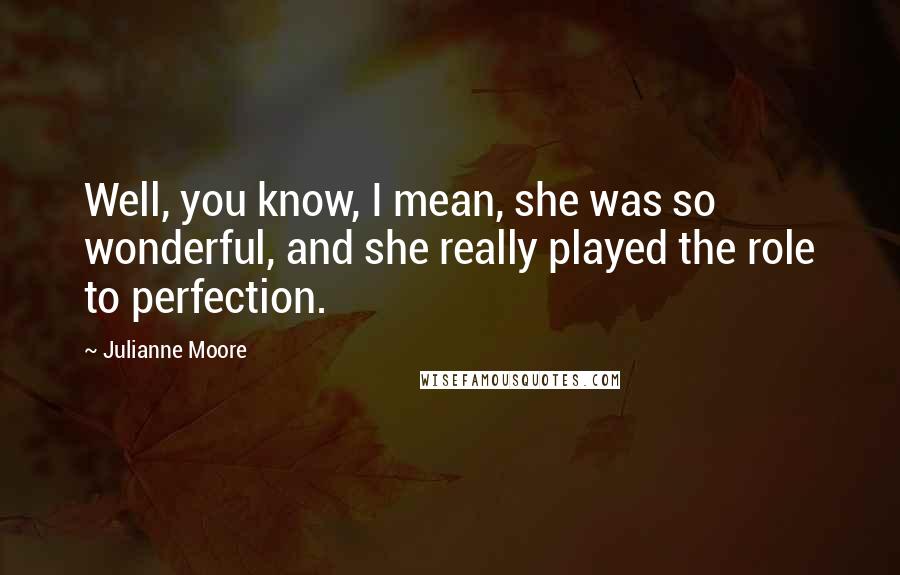 Julianne Moore Quotes: Well, you know, I mean, she was so wonderful, and she really played the role to perfection.