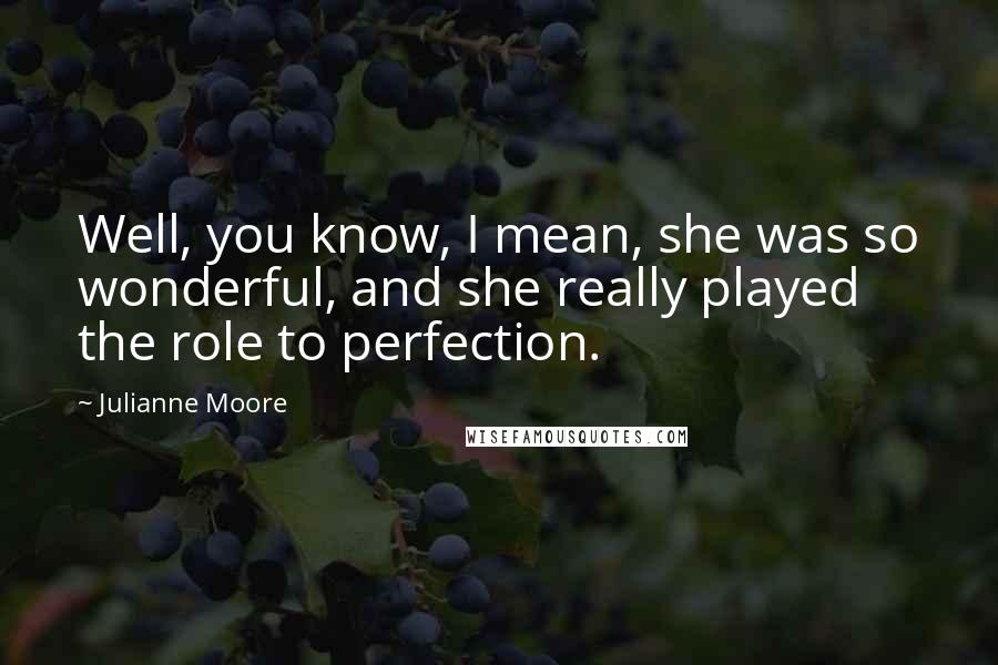 Julianne Moore Quotes: Well, you know, I mean, she was so wonderful, and she really played the role to perfection.