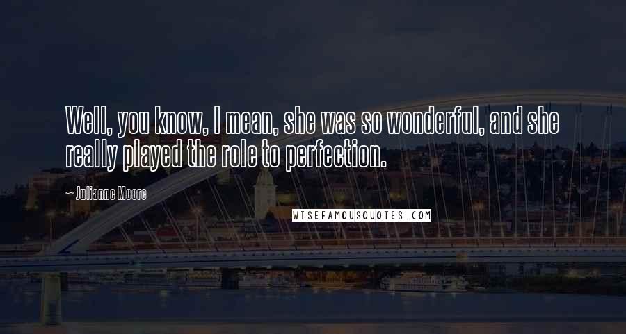 Julianne Moore Quotes: Well, you know, I mean, she was so wonderful, and she really played the role to perfection.